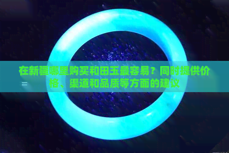 在新疆哪里购买和田玉最容易？同时提供价格、渠道和品质等方面的建议