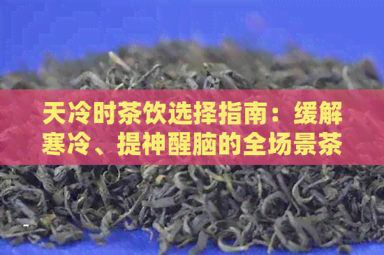 天冷时茶饮选择指南：缓解寒冷、提神醒脑的全场景茶类推荐