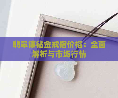 翡翠镶钻金戒指价格：全面解析与市场行情