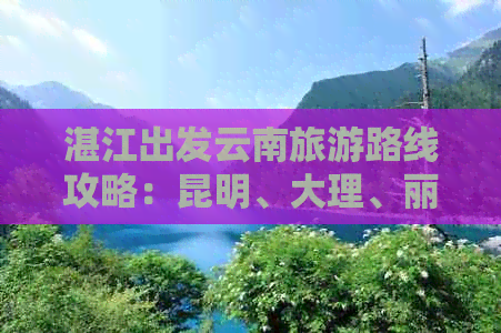 湛江出发云南旅游路线攻略：昆明、大理、丽江多地游，详细报价大揭秘