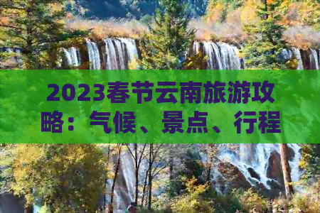 2023春节云南旅游攻略：气候、景点、行程全解析，看后即可决定是否适合前往