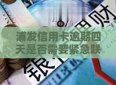 浦发信用卡逾期四天是否需要紧急联系家人或联系人？资讯汇总