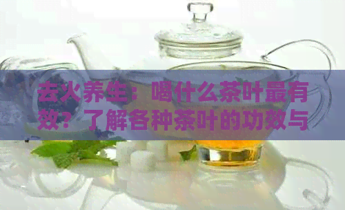 去火养生：喝什么茶叶最有效？了解各种茶叶的功效与适用场景