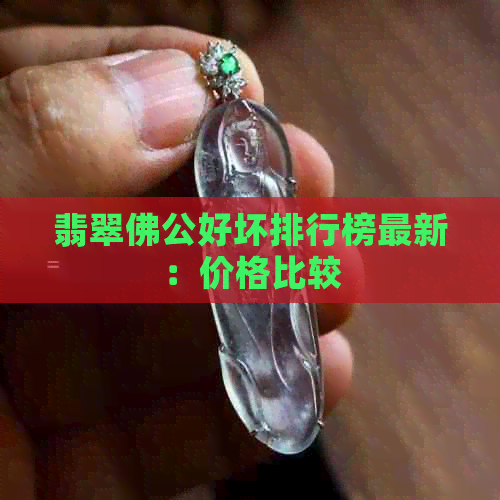 翡翠佛公好坏排行榜最新：价格比较