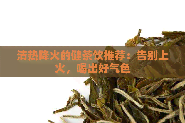 清热降火的健茶饮推荐：告别上火，喝出好气色