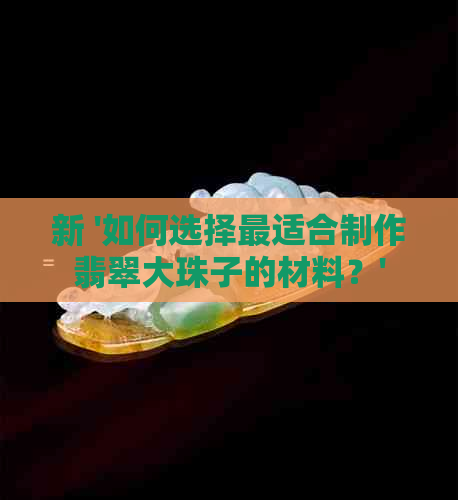 新 '如何选择最适合制作翡翠大珠子的材料？'