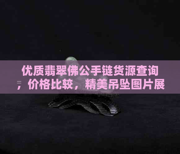 优质翡翠佛公手链货源查询，价格比较，精美吊坠图片展示 - 商城