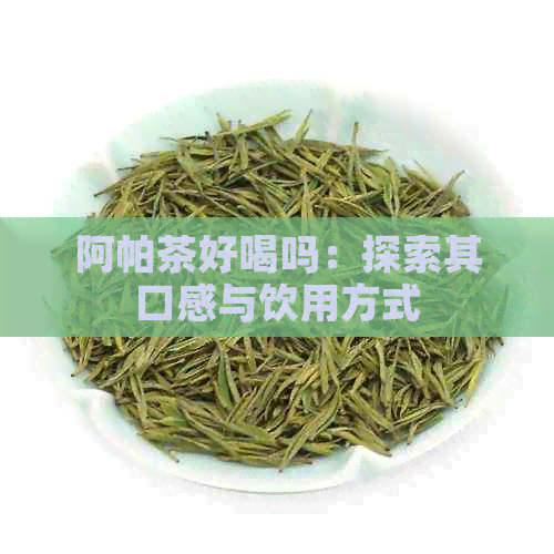 阿帕茶好喝吗：探索其口感与饮用方式