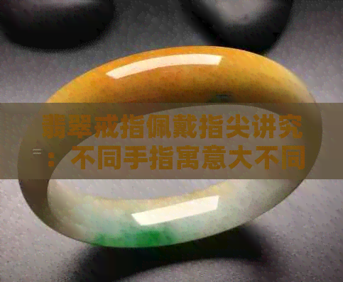 翡翠戒指佩戴指尖讲究：不同手指寓意大不同，佛公手指选择揭示深层意义