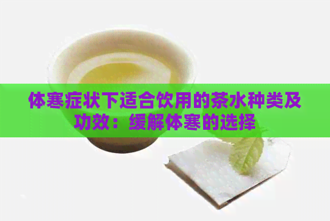 体寒症状下适合饮用的茶水种类及功效：缓解体寒的选择