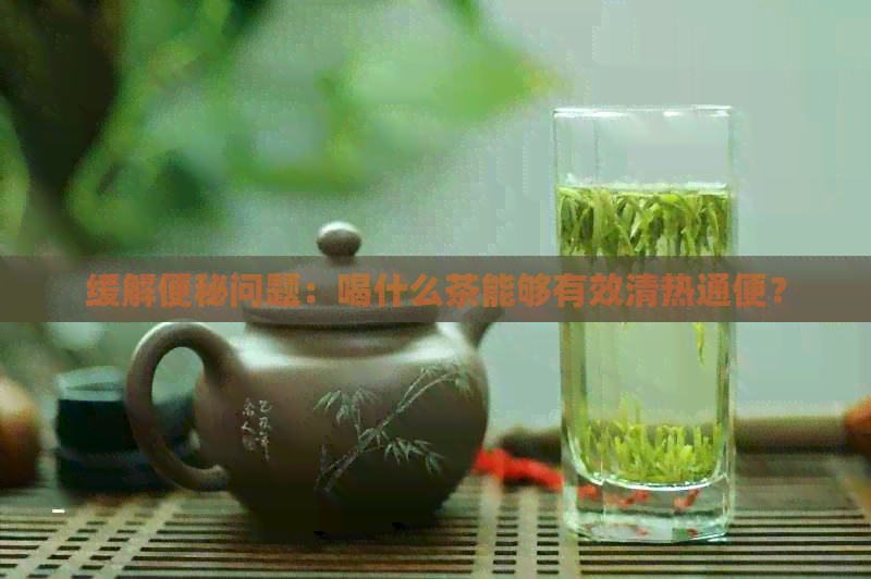 缓解便秘问题：喝什么茶能够有效清热通便？