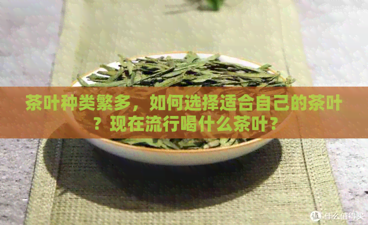 茶叶种类繁多，如何选择适合自己的茶叶？现在流行喝什么茶叶？