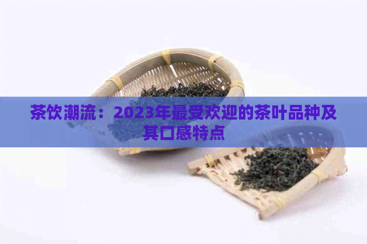 茶饮潮流：2023年更受欢迎的茶叶品种及其口感特点
