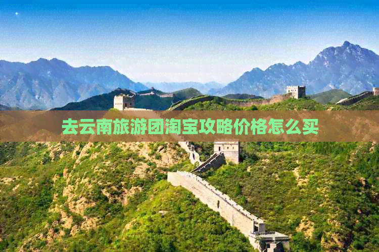 去云南旅游团淘宝攻略价格怎么买