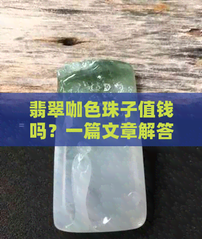 翡翠咖色珠子值钱吗？一篇文章解答你的疑惑