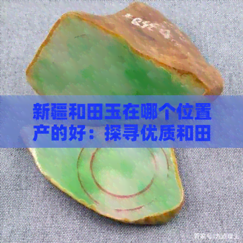 新疆和田玉在哪个位置产的好：探寻优质和田玉的产地