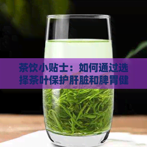 茶饮小贴士：如何通过选择茶叶保护肝脏和脾胃健？
