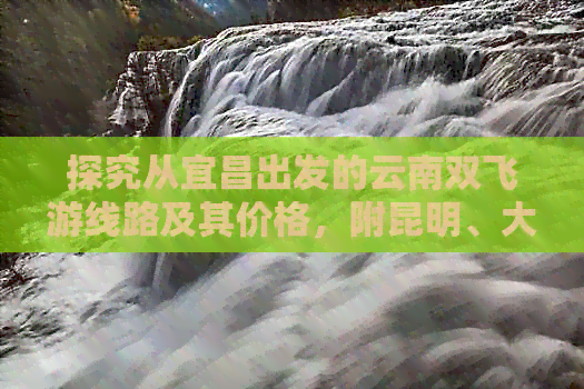 探究从宜昌出发的云南双飞游线路及其价格，附昆明、大理、丽江旅游攻略