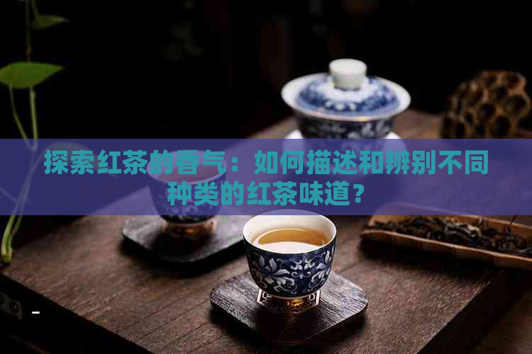 探索红茶的香气：如何描述和辨别不同种类的红茶味道？