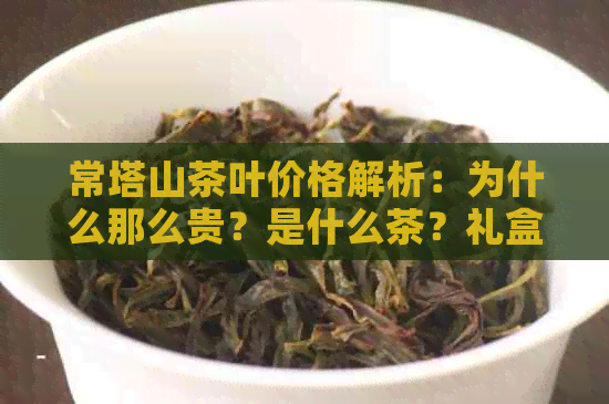 常塔山茶叶价格解析：为什么那么贵？是什么茶？礼盒版多少钱？