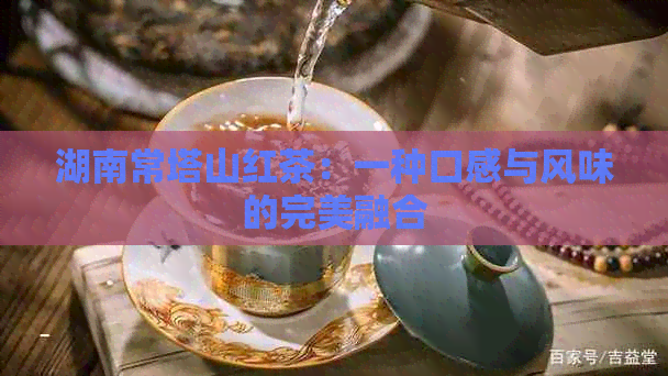湖南常塔山红茶：一种口感与风味的完美融合
