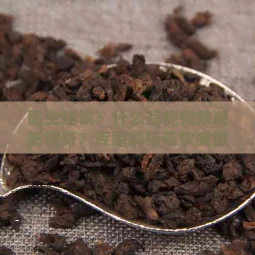 医生建议：什么茶能有效减肥瘦身？专家解析茶饮减肥效果！