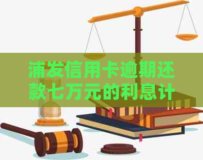 浦发信用卡逾期还款七万元的利息计算方法和资讯