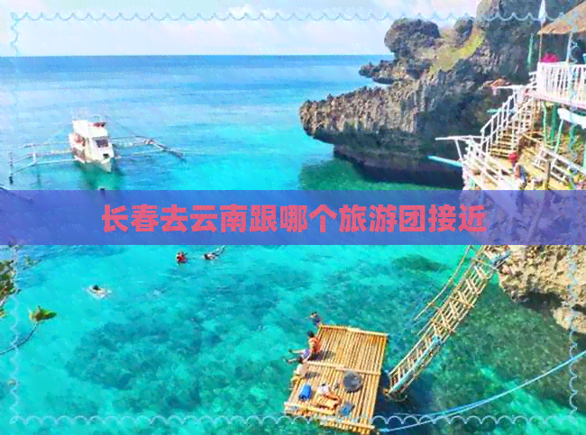 长春去云南跟哪个旅游团接近