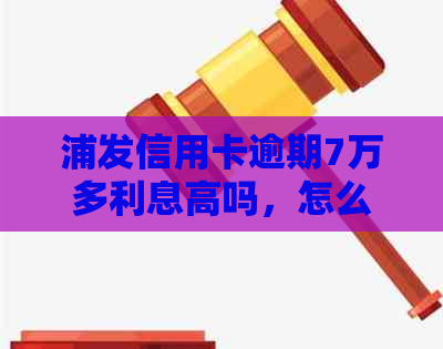 浦发信用卡逾期7万多利息高吗，怎么办？