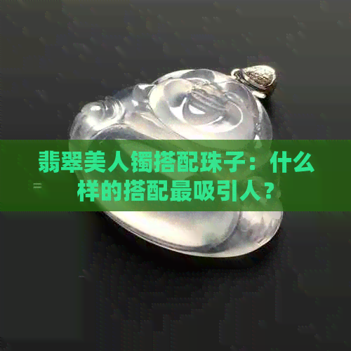 翡翠美人镯搭配珠子：什么样的搭配最吸引人？