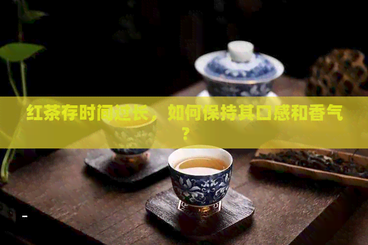 红茶存时间过长，如何保持其口感和香气？
