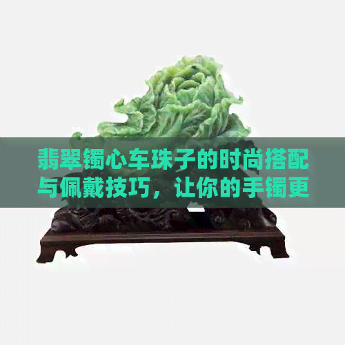 翡翠镯心车珠子的时尚搭配与佩戴技巧，让你的手镯更加耀眼夺目