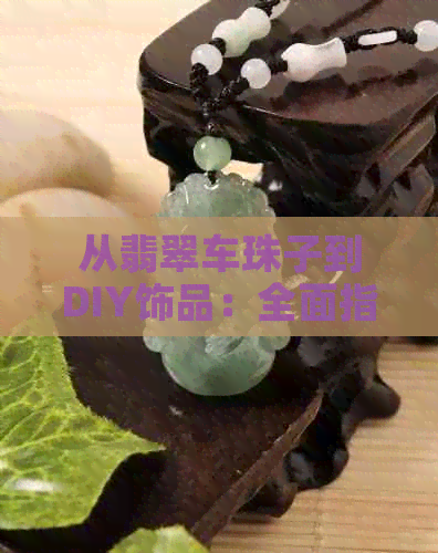 从翡翠车珠子到DIY饰品：全面指南，探索更佳工具与制作方法