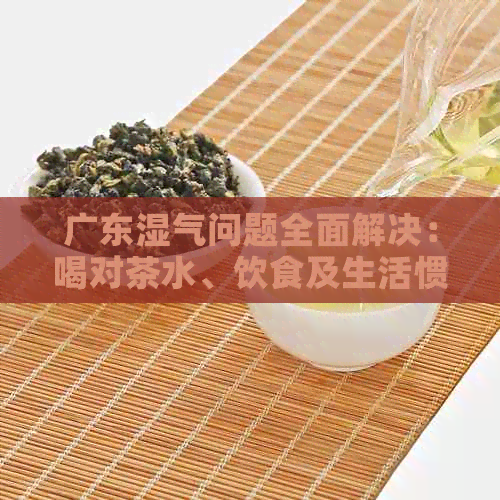 广东湿气问题全面解决：喝对茶水、饮食及生活惯的指导