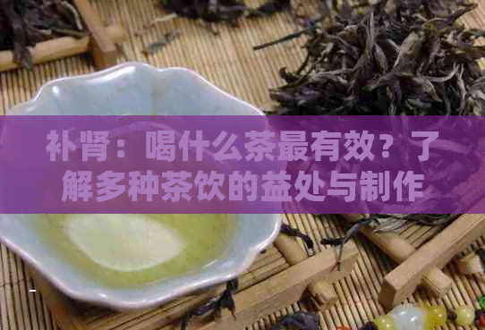 补肾：喝什么茶最有效？了解多种茶饮的益处与制作方法