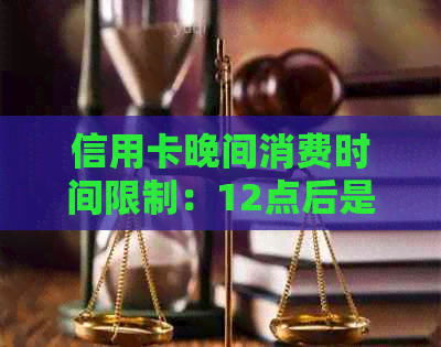 信用卡晚间消费时间限制：12点后是否能刷卡？