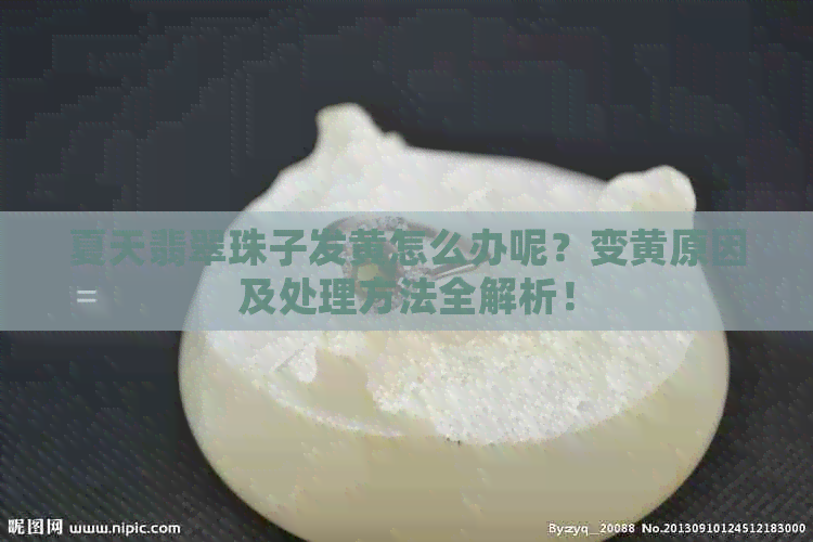 夏天翡翠珠子发黄怎么办呢？变黄原因及处理方法全解析！