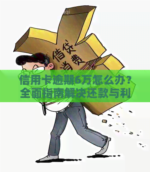 信用卡逾期6万怎么办？全面指南解决还款与利息问题，避免信用危机！