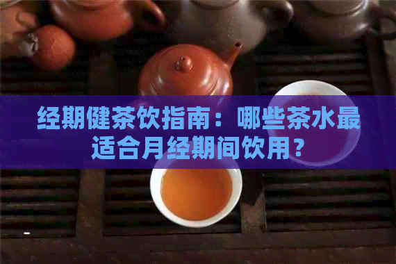 经期健茶饮指南：哪些茶水最适合月经期间饮用？