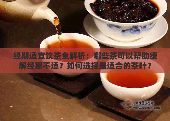 经期适宜饮茶全解析：哪些茶可以帮助缓解经期不适？如何选择最适合的茶叶？
