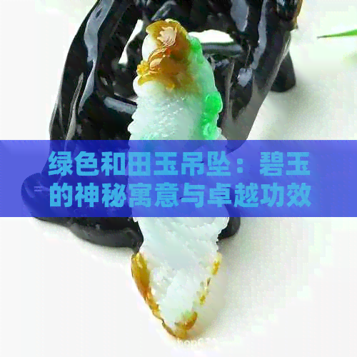 绿色和田玉吊坠：碧玉的神秘寓意与卓越功效