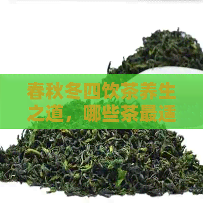 春秋冬四饮茶养生之道，哪些茶最适合您的身体？