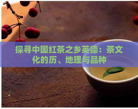 探寻中国红茶之乡英德：茶文化的历、地理与品种