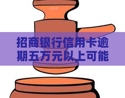 招商银行信用卡逾期五万元以上可能触及刑事责任