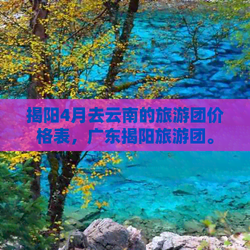 揭阳4月去云南的旅游团价格表，广东揭阳旅游团。