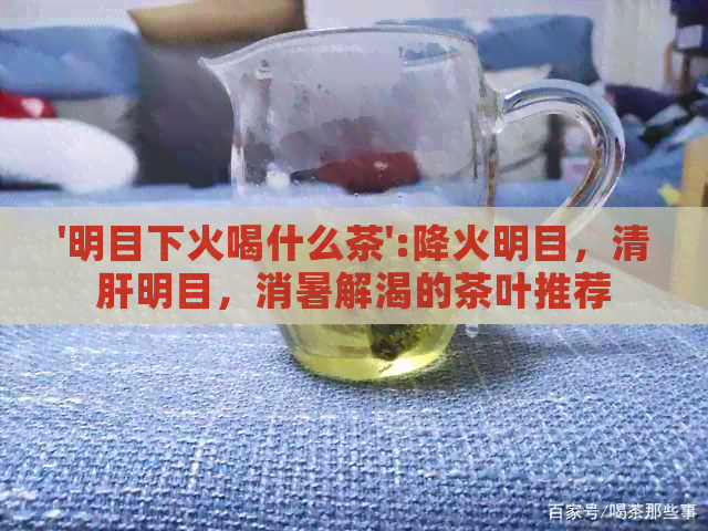 '明目下火喝什么茶':降火明目，清肝明目，消暑解渴的茶叶推荐