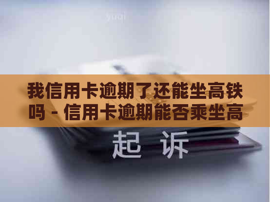 我信用卡逾期了还能坐高铁吗 - 信用卡逾期能否乘坐高铁