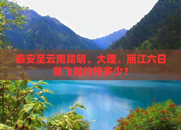 泰安至云南昆明、大理、丽江六日双飞游价格多少？