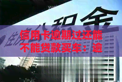 信用卡逾期过还能不能贷款买车：逾期记录对汽车贷款的影响及注意事项