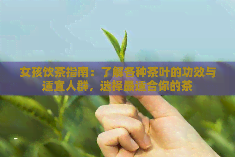 女孩饮茶指南：了解各种茶叶的功效与适宜人群，选择最适合你的茶